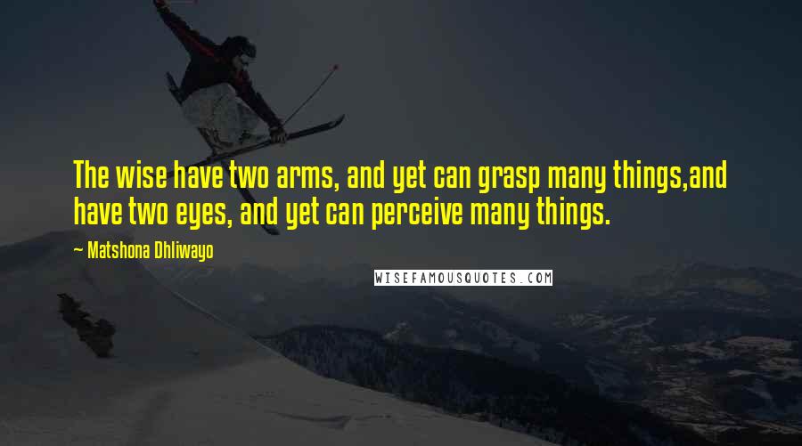 Matshona Dhliwayo Quotes: The wise have two arms, and yet can grasp many things,and have two eyes, and yet can perceive many things.