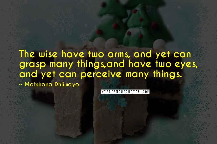 Matshona Dhliwayo Quotes: The wise have two arms, and yet can grasp many things,and have two eyes, and yet can perceive many things.