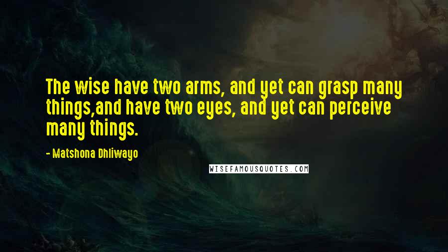 Matshona Dhliwayo Quotes: The wise have two arms, and yet can grasp many things,and have two eyes, and yet can perceive many things.