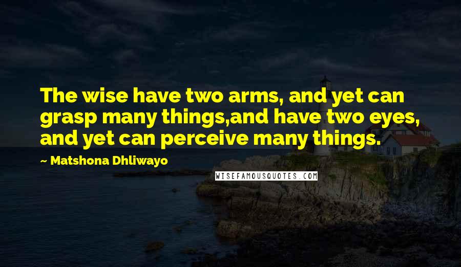 Matshona Dhliwayo Quotes: The wise have two arms, and yet can grasp many things,and have two eyes, and yet can perceive many things.