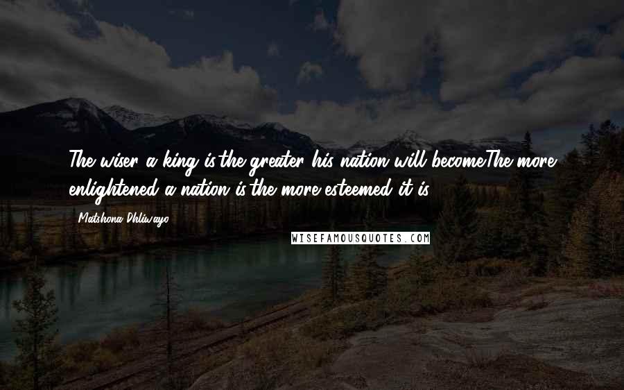 Matshona Dhliwayo Quotes: The wiser a king is,the greater his nation will become.The more enlightened a nation is,the more esteemed it is.