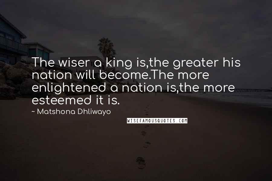 Matshona Dhliwayo Quotes: The wiser a king is,the greater his nation will become.The more enlightened a nation is,the more esteemed it is.