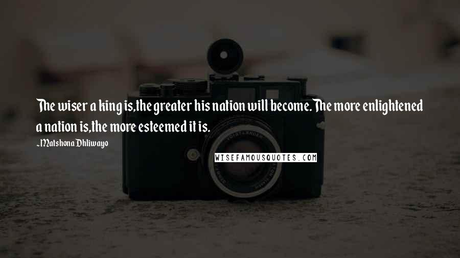 Matshona Dhliwayo Quotes: The wiser a king is,the greater his nation will become.The more enlightened a nation is,the more esteemed it is.