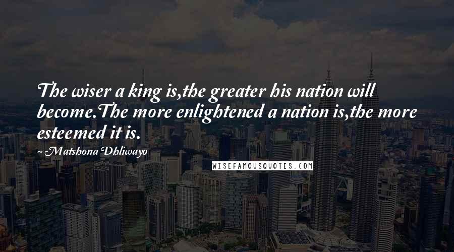 Matshona Dhliwayo Quotes: The wiser a king is,the greater his nation will become.The more enlightened a nation is,the more esteemed it is.