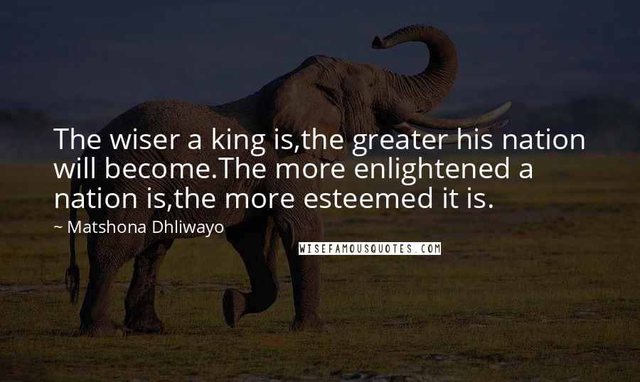 Matshona Dhliwayo Quotes: The wiser a king is,the greater his nation will become.The more enlightened a nation is,the more esteemed it is.