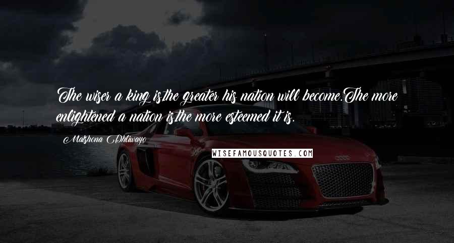 Matshona Dhliwayo Quotes: The wiser a king is,the greater his nation will become.The more enlightened a nation is,the more esteemed it is.