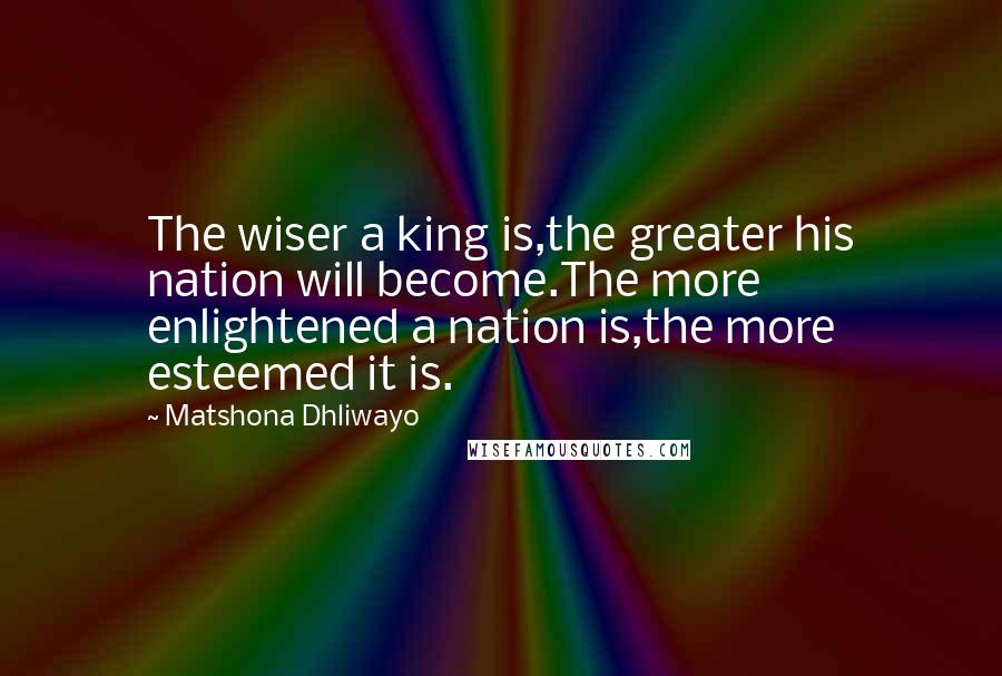 Matshona Dhliwayo Quotes: The wiser a king is,the greater his nation will become.The more enlightened a nation is,the more esteemed it is.