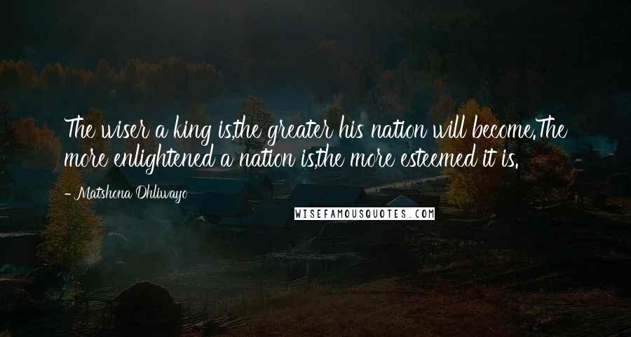 Matshona Dhliwayo Quotes: The wiser a king is,the greater his nation will become.The more enlightened a nation is,the more esteemed it is.