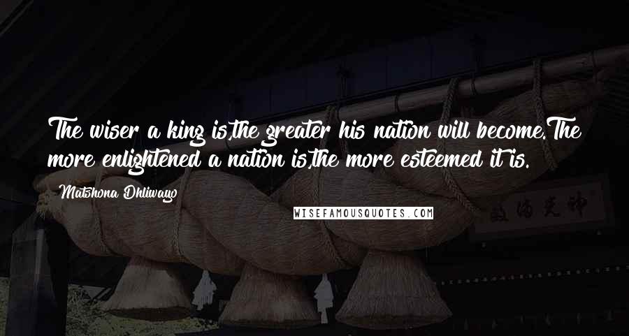 Matshona Dhliwayo Quotes: The wiser a king is,the greater his nation will become.The more enlightened a nation is,the more esteemed it is.