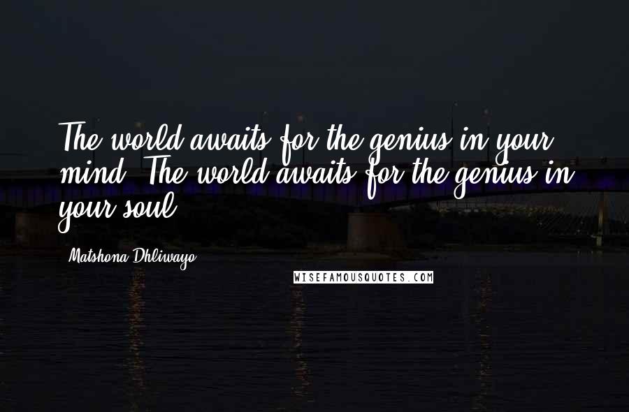 Matshona Dhliwayo Quotes: The world awaits for the genius in your mind. The world awaits for the genius in your soul.