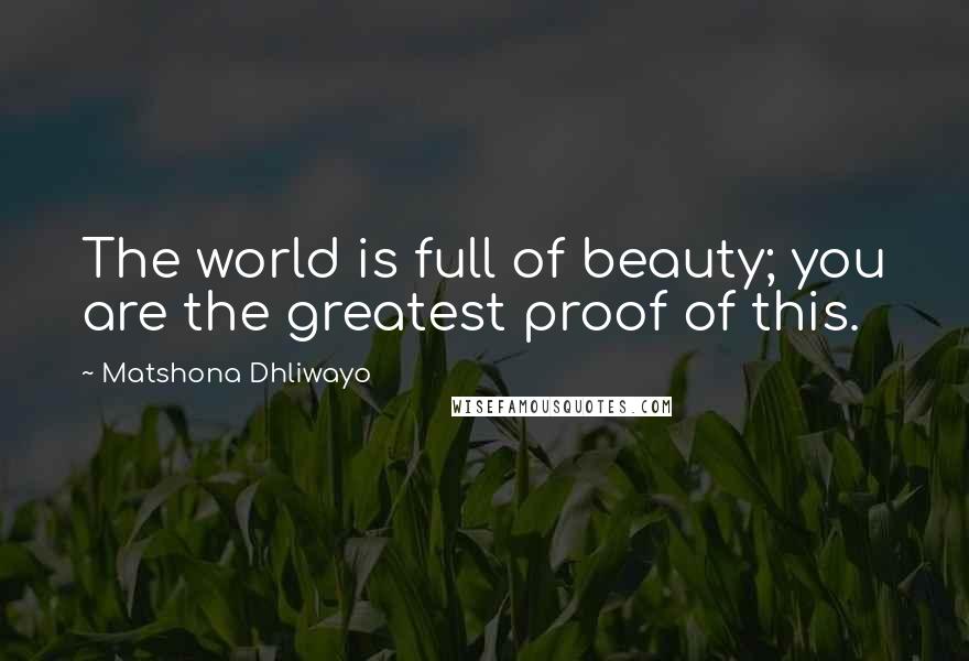 Matshona Dhliwayo Quotes: The world is full of beauty; you are the greatest proof of this.