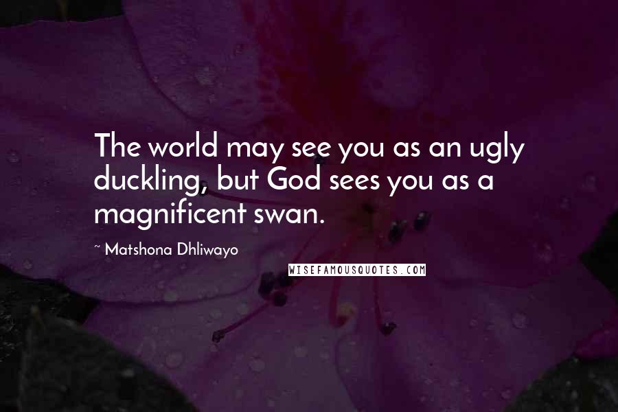 Matshona Dhliwayo Quotes: The world may see you as an ugly duckling, but God sees you as a magnificent swan.