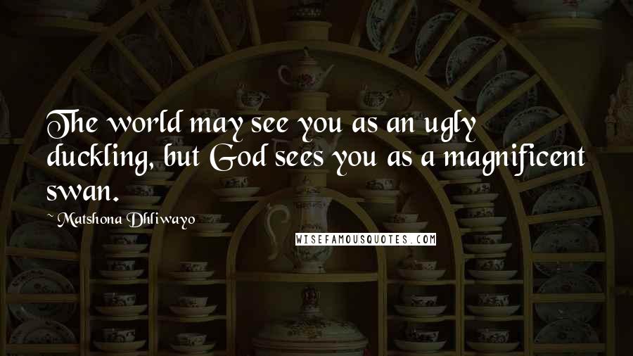 Matshona Dhliwayo Quotes: The world may see you as an ugly duckling, but God sees you as a magnificent swan.