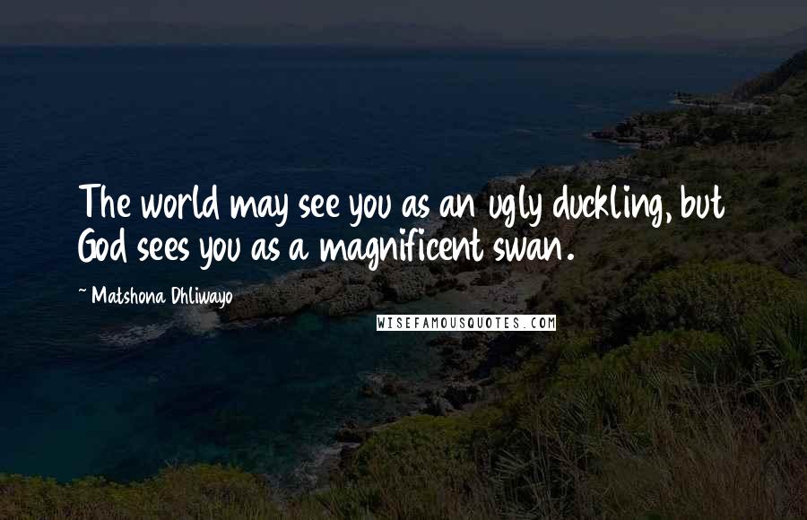 Matshona Dhliwayo Quotes: The world may see you as an ugly duckling, but God sees you as a magnificent swan.