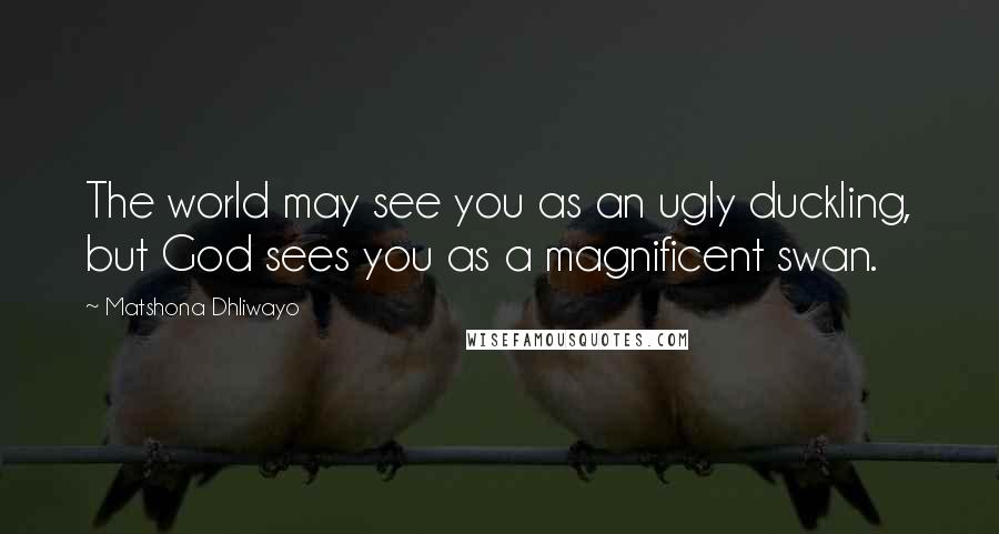 Matshona Dhliwayo Quotes: The world may see you as an ugly duckling, but God sees you as a magnificent swan.