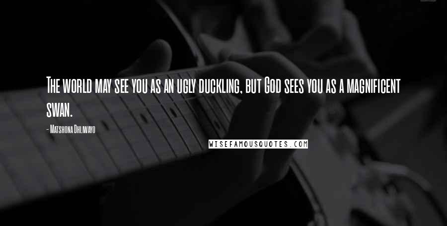 Matshona Dhliwayo Quotes: The world may see you as an ugly duckling, but God sees you as a magnificent swan.