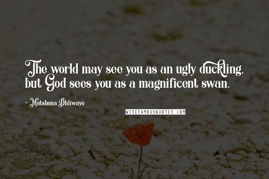 Matshona Dhliwayo Quotes: The world may see you as an ugly duckling, but God sees you as a magnificent swan.