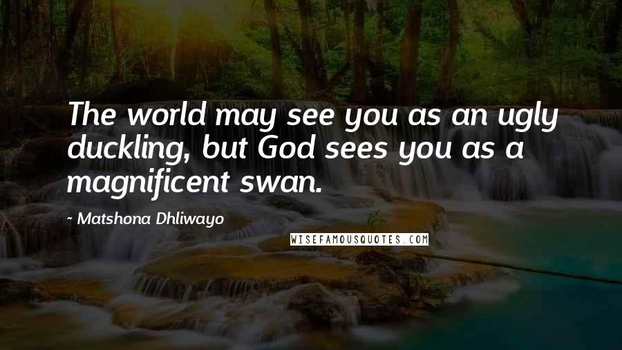 Matshona Dhliwayo Quotes: The world may see you as an ugly duckling, but God sees you as a magnificent swan.