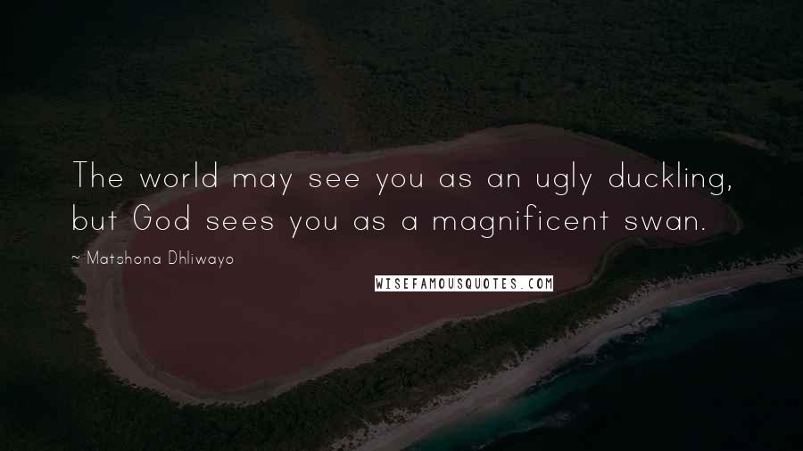 Matshona Dhliwayo Quotes: The world may see you as an ugly duckling, but God sees you as a magnificent swan.