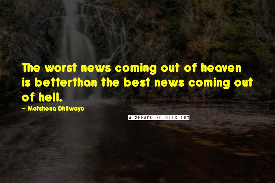 Matshona Dhliwayo Quotes: The worst news coming out of heaven is betterthan the best news coming out of hell.