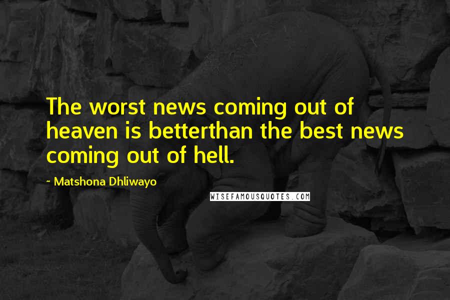 Matshona Dhliwayo Quotes: The worst news coming out of heaven is betterthan the best news coming out of hell.