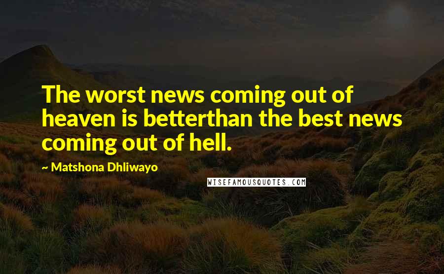 Matshona Dhliwayo Quotes: The worst news coming out of heaven is betterthan the best news coming out of hell.