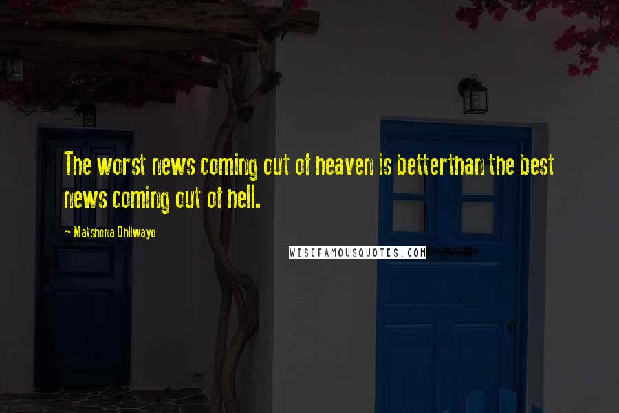 Matshona Dhliwayo Quotes: The worst news coming out of heaven is betterthan the best news coming out of hell.