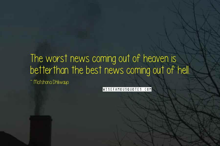 Matshona Dhliwayo Quotes: The worst news coming out of heaven is betterthan the best news coming out of hell.