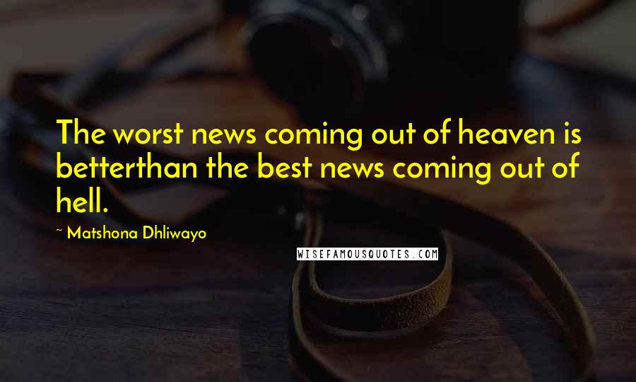 Matshona Dhliwayo Quotes: The worst news coming out of heaven is betterthan the best news coming out of hell.