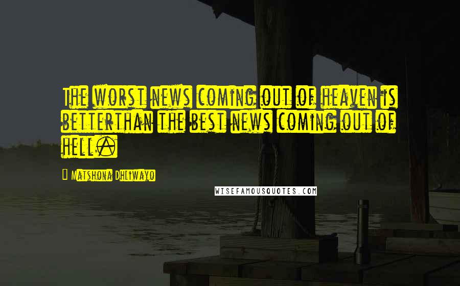 Matshona Dhliwayo Quotes: The worst news coming out of heaven is betterthan the best news coming out of hell.