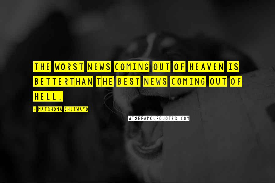 Matshona Dhliwayo Quotes: The worst news coming out of heaven is betterthan the best news coming out of hell.