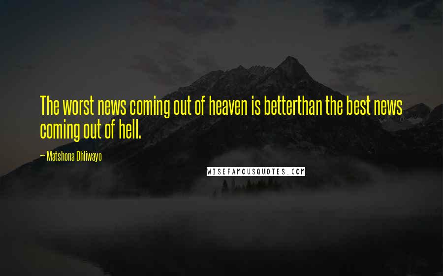 Matshona Dhliwayo Quotes: The worst news coming out of heaven is betterthan the best news coming out of hell.