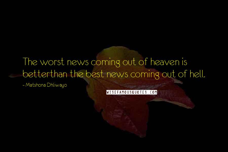 Matshona Dhliwayo Quotes: The worst news coming out of heaven is betterthan the best news coming out of hell.