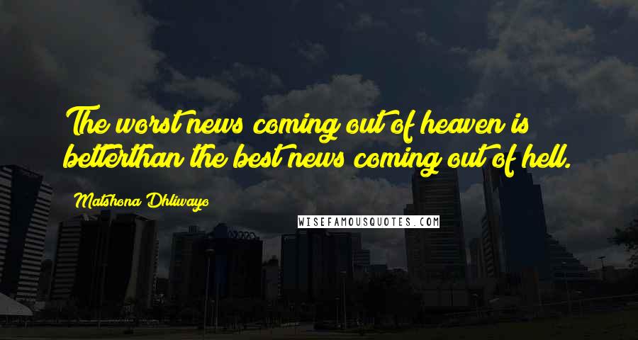 Matshona Dhliwayo Quotes: The worst news coming out of heaven is betterthan the best news coming out of hell.