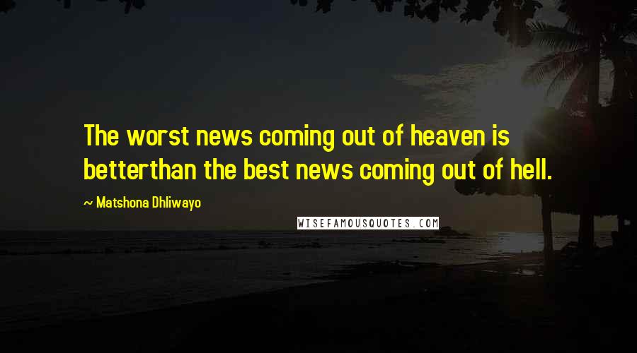 Matshona Dhliwayo Quotes: The worst news coming out of heaven is betterthan the best news coming out of hell.