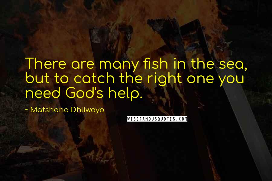 Matshona Dhliwayo Quotes: There are many fish in the sea, but to catch the right one you need God's help.