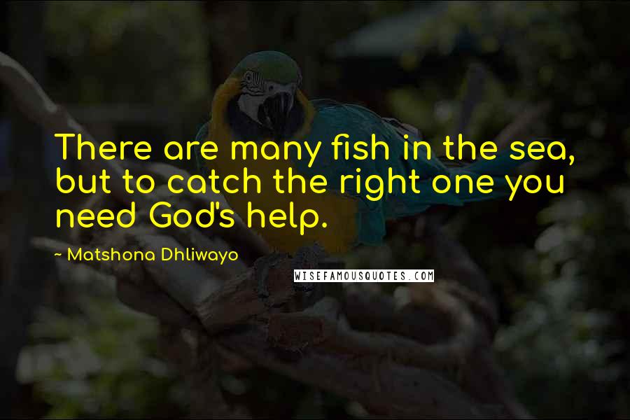 Matshona Dhliwayo Quotes: There are many fish in the sea, but to catch the right one you need God's help.