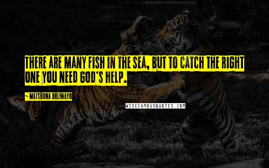 Matshona Dhliwayo Quotes: There are many fish in the sea, but to catch the right one you need God's help.