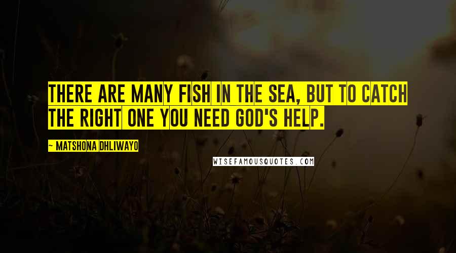 Matshona Dhliwayo Quotes: There are many fish in the sea, but to catch the right one you need God's help.