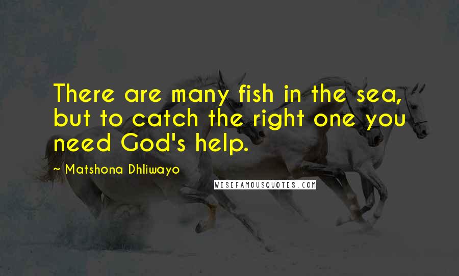 Matshona Dhliwayo Quotes: There are many fish in the sea, but to catch the right one you need God's help.