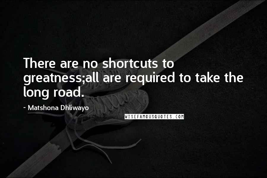 Matshona Dhliwayo Quotes: There are no shortcuts to greatness;all are required to take the long road.