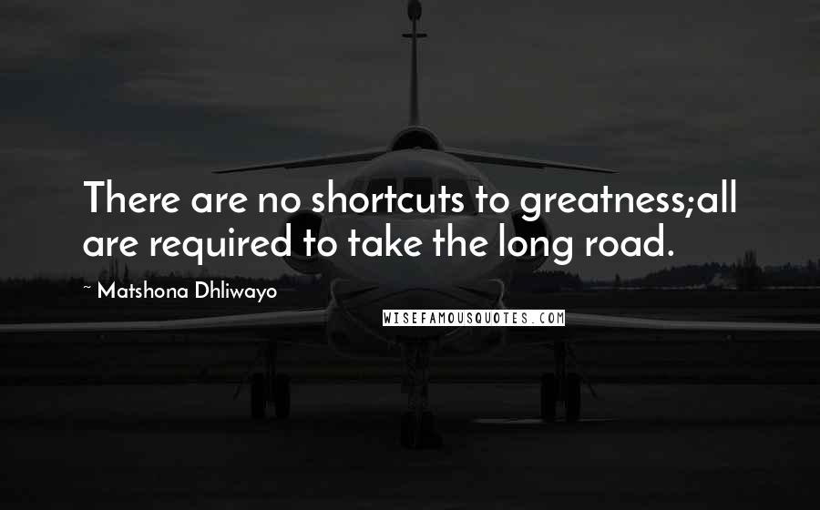 Matshona Dhliwayo Quotes: There are no shortcuts to greatness;all are required to take the long road.