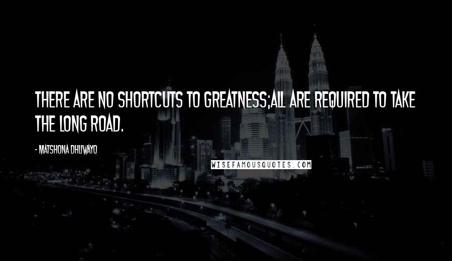 Matshona Dhliwayo Quotes: There are no shortcuts to greatness;all are required to take the long road.