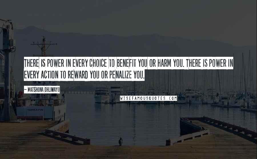 Matshona Dhliwayo Quotes: There is power in every choice to benefit you or harm you. There is power in every action to reward you or penalize you.