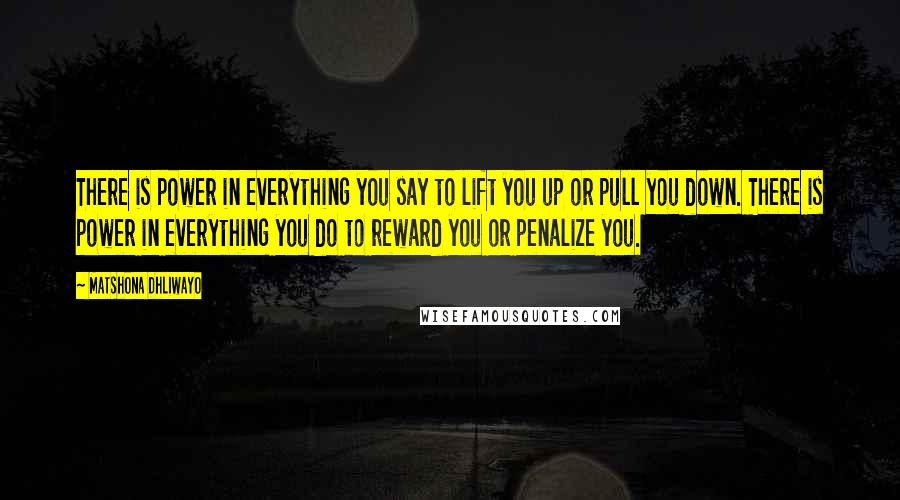 Matshona Dhliwayo Quotes: There is power in everything you say to lift you up or pull you down. There is power in everything you do to reward you or penalize you.