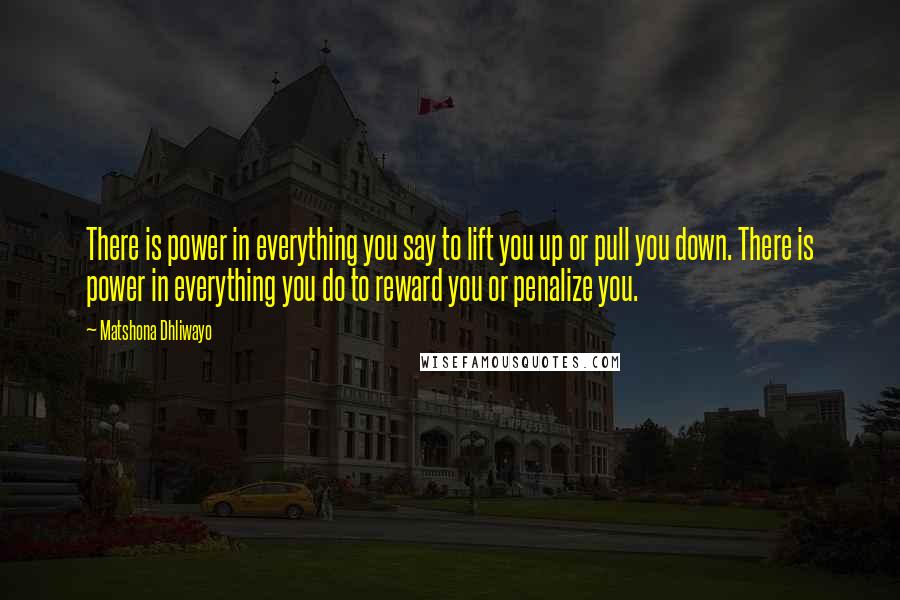 Matshona Dhliwayo Quotes: There is power in everything you say to lift you up or pull you down. There is power in everything you do to reward you or penalize you.