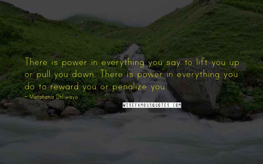 Matshona Dhliwayo Quotes: There is power in everything you say to lift you up or pull you down. There is power in everything you do to reward you or penalize you.