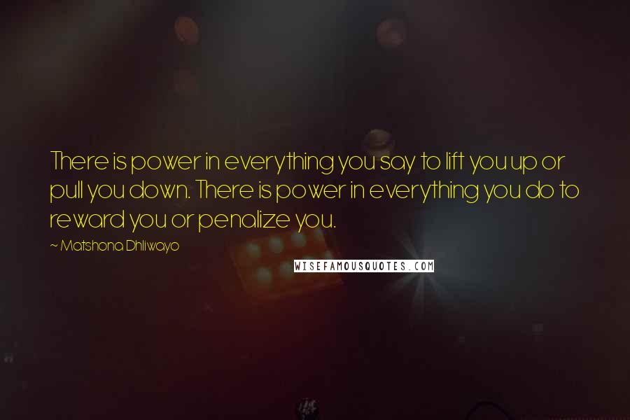 Matshona Dhliwayo Quotes: There is power in everything you say to lift you up or pull you down. There is power in everything you do to reward you or penalize you.