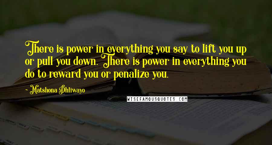 Matshona Dhliwayo Quotes: There is power in everything you say to lift you up or pull you down. There is power in everything you do to reward you or penalize you.