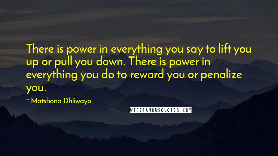 Matshona Dhliwayo Quotes: There is power in everything you say to lift you up or pull you down. There is power in everything you do to reward you or penalize you.